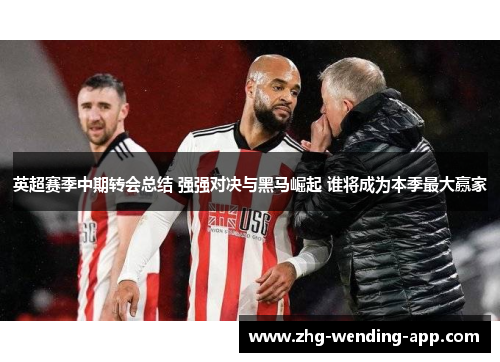 英超赛季中期转会总结 强强对决与黑马崛起 谁将成为本季最大赢家