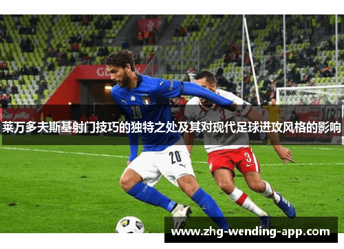 莱万多夫斯基射门技巧的独特之处及其对现代足球进攻风格的影响