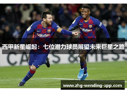 西甲新星崛起：七位潜力球员展望未来巨星之路