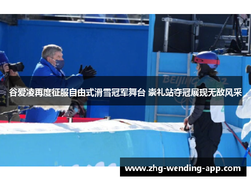谷爱凌再度征服自由式滑雪冠军舞台 崇礼站夺冠展现无敌风采
