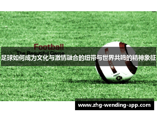 足球如何成为文化与激情融合的纽带与世界共鸣的精神象征 足球如何成为文化与激情融合的纽带与世界共鸣的精神象征