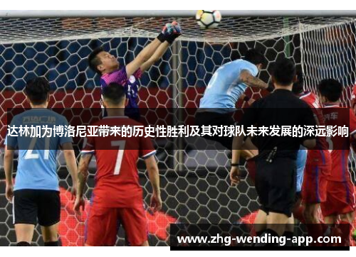 达林加为博洛尼亚带来的历史性胜利及其对球队未来发展的深远影响 达林加为博洛尼亚带来的历史性胜利及其对球队未来发展的深远影响