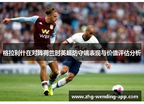 格拉利什在对阵荷兰时英超防守端表现与价值评估分析 格拉利什在对阵荷兰时英超防守端表现与价值评估分析