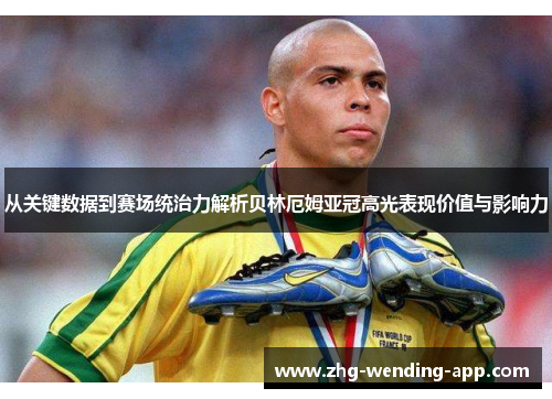 从关键数据到赛场统治力解析贝林厄姆亚冠高光表现价值与影响力