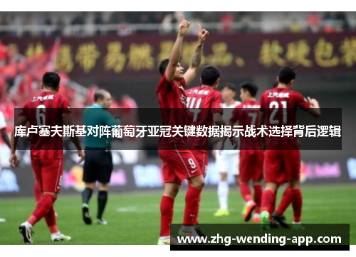 库卢塞夫斯基对阵葡萄牙亚冠关键数据揭示战术选择背后逻辑 库卢塞夫斯基对阵葡萄牙亚冠关键数据揭示战术选择背后逻辑