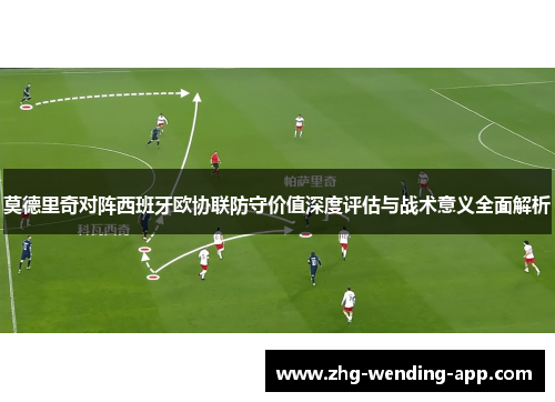 莫德里奇对阵西班牙欧协联防守价值深度评估与战术意义全面解析 莫德里奇对阵西班牙欧协联防守价值深度评估与战术意义全面解析