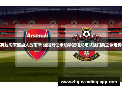 英超周末焦点大战前瞻 强强对话牵动争冠格局与欧战门票之争走势 英超周末焦点大战前瞻 强强对话牵动争冠格局与欧战门票之争走势