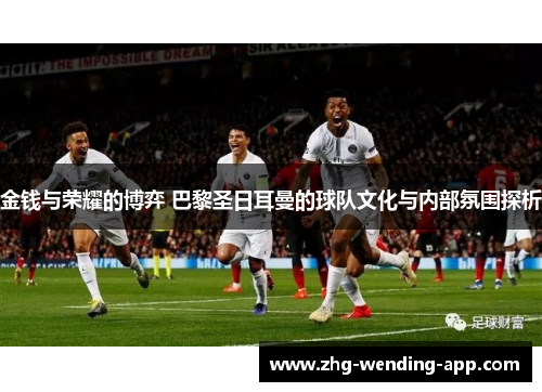 金钱与荣耀的博弈 巴黎圣日耳曼的球队文化与内部氛围探析 金钱与荣耀的博弈 巴黎圣日耳曼的球队文化与内部氛围探析