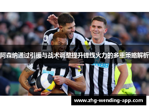 阿森纳通过引援与战术调整提升锋线火力的多重策略解析