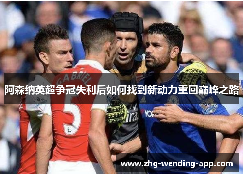 阿森纳英超争冠失利后如何找到新动力重回巅峰之路