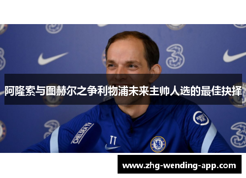 阿隆索与图赫尔之争利物浦未来主帅人选的最佳抉择 阿隆索与图赫尔之争利物浦未来主帅人选的最佳抉择