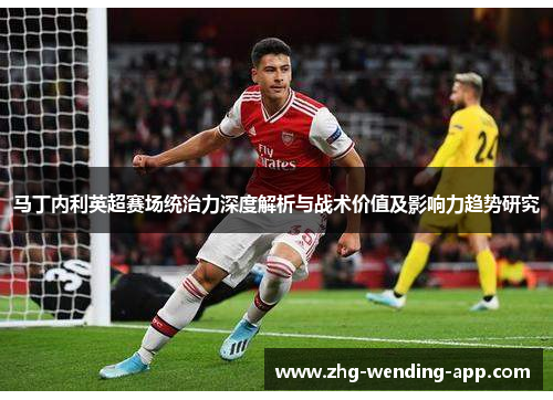 马丁内利英超赛场统治力深度解析与战术价值及影响力趋势研究