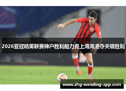 2026亚冠精英联赛神户胜利船力克上海海港夺关键胜利 2026亚冠精英联赛神户胜利船力克上海海港夺关键胜利