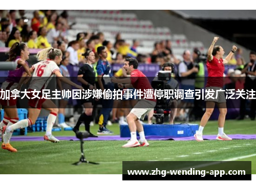 加拿大女足主帅因涉嫌偷拍事件遭停职调查引发广泛关注 加拿大女足主帅因涉嫌偷拍事件遭停职调查引发广泛关注