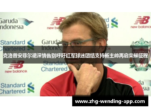 克洛普安菲尔德深情告别呼吁红军球迷团结支持新主帅再启荣耀征程