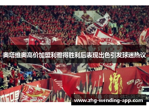 奥塔维奥高价加盟利雅得胜利后表现出色引发球迷热议 奥塔维奥高价加盟利雅得胜利后表现出色引发球迷热议
