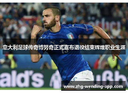 意大利足球传奇博努奇正式宣布退役结束辉煌职业生涯 意大利足球传奇博努奇正式宣布退役结束辉煌职业生涯