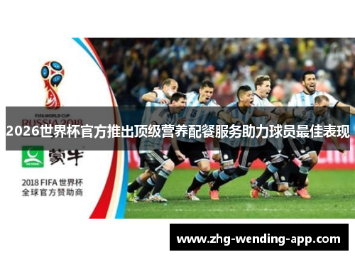 2026世界杯官方推出顶级营养配餐服务助力球员最佳表现 2026世界杯官方推出顶级营养配餐服务助力球员最佳表现