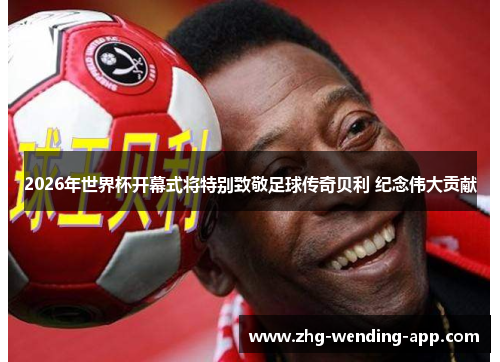 2026年世界杯开幕式将特别致敬足球传奇贝利 纪念伟大贡献 2026年世界杯开幕式将特别致敬足球传奇贝利 纪念伟大贡献