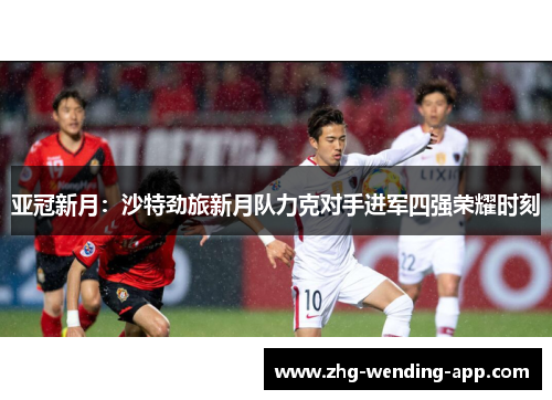 亚冠新月:沙特劲旅新月队力克对手进军四强荣耀时刻 亚冠新月:沙特劲旅新月队力克对手进军四强荣耀时刻