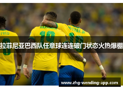 拉菲尼亚巴西队任意球连连破门状态火热爆棚