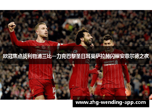 欧冠焦点战利物浦三比一力克巴黎圣日耳曼萨拉赫闪耀安菲尔德之夜