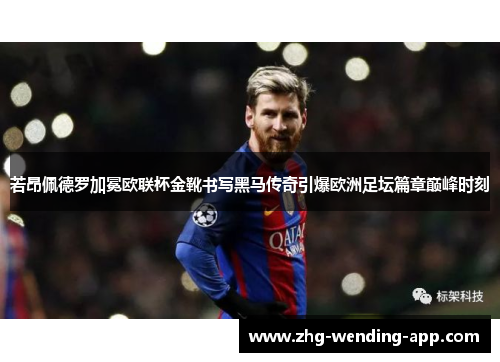 若昂佩德罗加冕欧联杯金靴书写黑马传奇引爆欧洲足坛篇章巅峰时刻