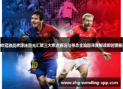 欧冠激战夜球迷目光汇聚三大焦点赛况与悬念全追踪深度解读即时更新 欧冠激战夜球迷目光汇聚三大焦点赛况与悬念全追踪深度解读即时更新