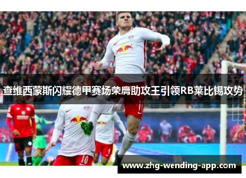 查维西蒙斯闪耀德甲赛场荣膺助攻王引领RB莱比锡攻势 查维西蒙斯闪耀德甲赛场荣膺助攻王引领RB莱比锡攻势