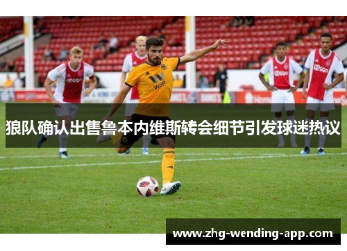 狼队确认出售鲁本内维斯转会细节引发球迷热议 狼队确认出售鲁本内维斯转会细节引发球迷热议