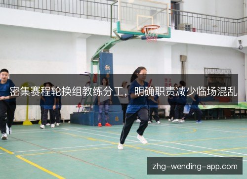 密集赛程轮换组教练分工,明确职责减少临场混乱 密集赛程轮换组教练分工,明确职责减少临场混乱