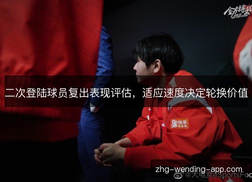 二次登陆球员复出表现评估,适应速度决定轮换价值 二次登陆球员复出表现评估,适应速度决定轮换价值